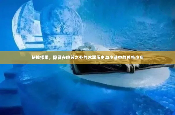 秘境探索揭秘,冰葬历史与小巷独特小店的神秘面纱