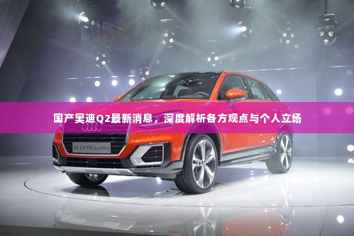 国产奥迪Q2最新动态,深度解析与多方观点综述