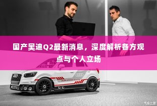 国产奥迪Q2最新动态,深度解析与多方观点综述