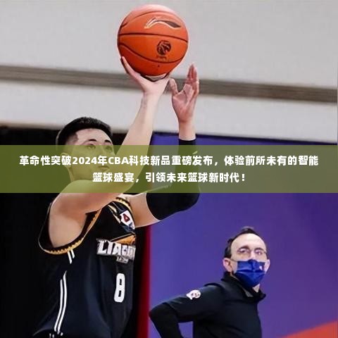 革命性突破!CBA科技新品引领未来篮球新时代,智能篮球盛宴重磅发布体验!