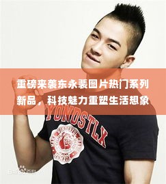 重磅来袭,东永裴图片系列新品,科技重塑生活想象