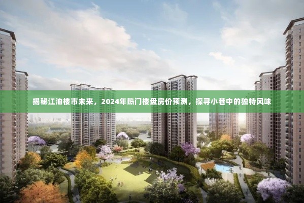 揭秘江油楼市未来趋势,热门楼盘房价预测与小巷独特风味探寻