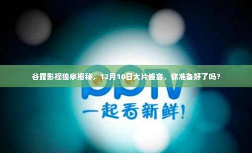 谷露影视独家预告,12月10日大片盛宴,观众期待爆棚!
