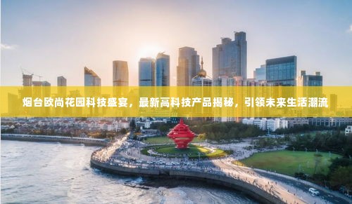 烟台欧尚花园科技盛宴,引领未来生活潮流的高科技产品揭秘