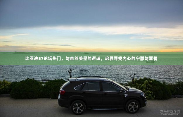 「启程自然之旅,比亚迪S7论坛热议,探寻内心宁静与喜悦之旅」