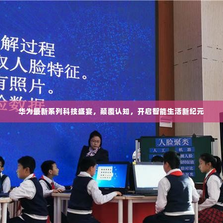 华为科技盛宴引领智能生活新纪元,颠覆认知之旅开启!