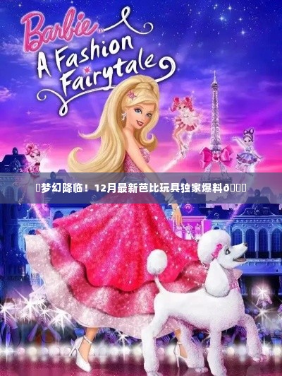 独家爆料,梦幻芭比玩具新品揭秘,12月最新潮流玩具来袭!✨