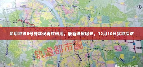 昆明地铁8号线建设进展更新,实地探访揭秘最新热潮