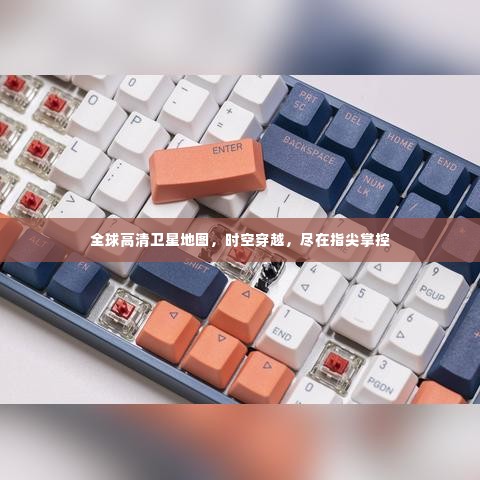 全球高清卫星地图,指尖掌控下的时空穿越之旅