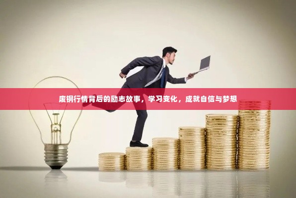 废钢行情背后的励志故事,学习变化,铸就自信与梦想之路
