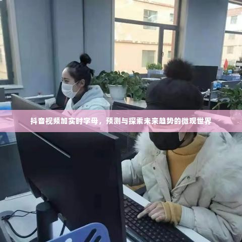抖音视频实时字幕,探索未来趋势微观世界的预测之窗