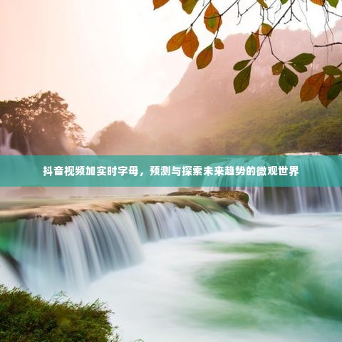 抖音视频实时字幕,探索未来趋势微观世界的预测之窗