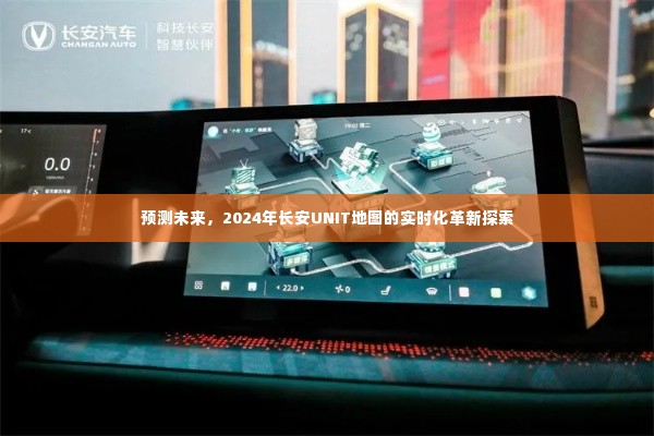 长安UNIT地图革新探索,预测未来实时化革新至2024年