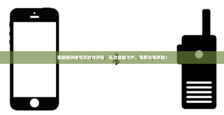 微信实时对讲机重塑沟通体验,科技巅峰之作揭秘!