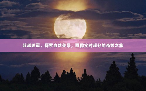 超越喧嚣,图像超分技术下的自然美景探索之旅