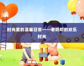 时光里的温馨日常,老奶奶的欢乐时光岁月记录下的美好瞬间