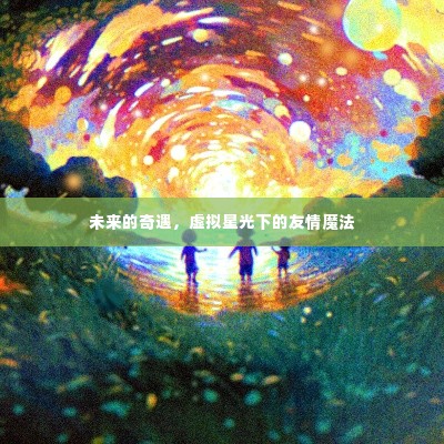 虚拟星光下的友情魔法,未来奇遇之旅