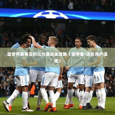 蓝世界赛事实时比分查询攻略,适合初学者与进阶用户的全方位指南