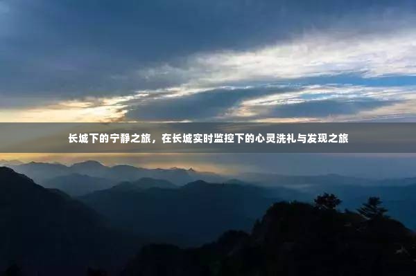 长城下的心灵洗礼与发现之旅,实时监控下的宁静之旅