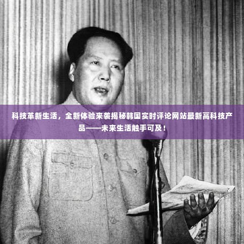 科技革新生活,韩国实时评论网站最新高科技产品引领未来生活新体验揭秘!