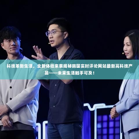 科技革新生活,韩国实时评论网站最新高科技产品引领未来生活新体验揭秘!