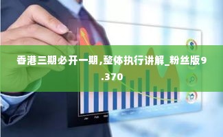 香港三期必开一期,整体执行讲解_粉丝版9.370