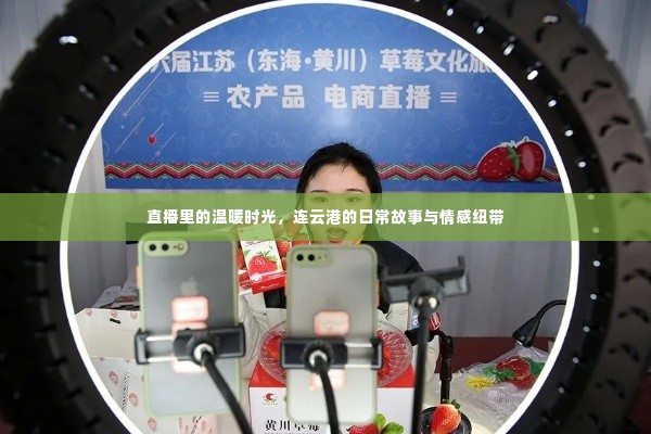 直播中的温暖时光,连云港的日常情感与故事纽带