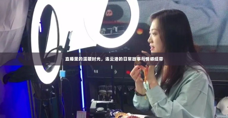 直播中的温暖时光,连云港的日常情感与故事纽带