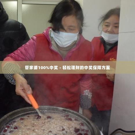 管家婆100%中奖 - 轻松理财的中奖保障方案