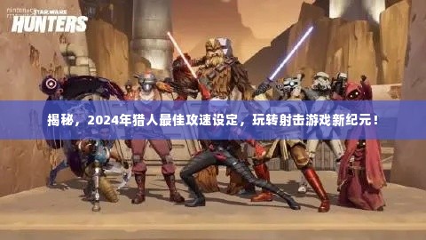 揭秘射击游戏新纪元,2024年猎人最佳攻速设定攻略!