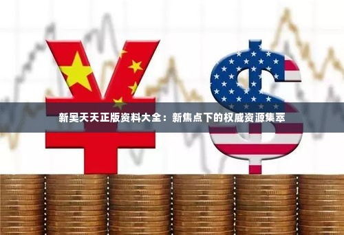 新奥天天正版资料大全:新焦点下的权威资源集萃
