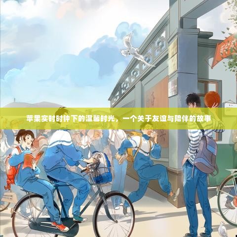 苹果实时时钟下的温馨时光,友谊与陪伴的感人篇章