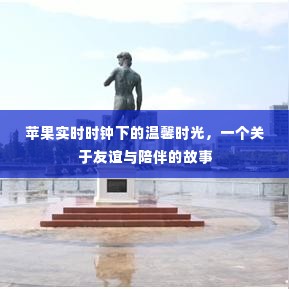 苹果实时时钟下的温馨时光,友谊与陪伴的感人篇章