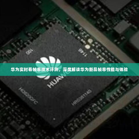 华为新品帧率性能深度评测,实时看帧率技术体验解读