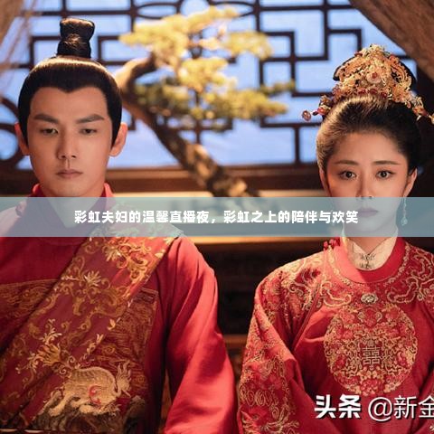 彩虹夫妇温馨直播夜,彩虹之上的陪伴与欢乐时光