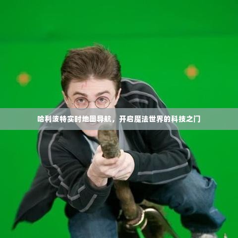 哈利波特实时地图导航,科技引领魔法世界新纪元