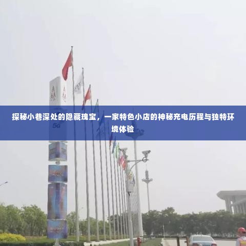探秘小巷深处的独特小店,神秘充电历程与独特环境体验之旅