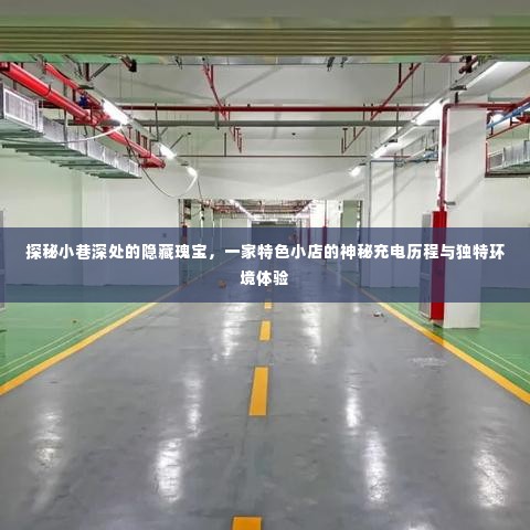 探秘小巷深处的独特小店,神秘充电历程与独特环境体验之旅