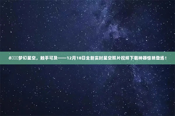 梦幻星空,触手可及——全新实时星空照片视频下载神器发布在即!