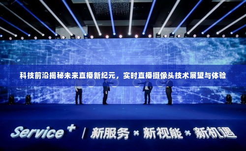 科技揭秘未来直播新纪元,实时直播摄像头技术展望与体验分享