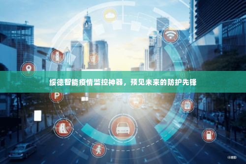 绥德智能疫情监控神器,未来防护先锋预见器