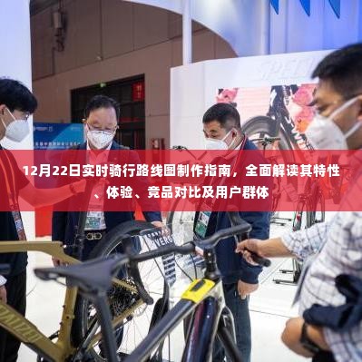 12月22日实时骑行路线图制作详解,特性、体验、竞品对比及用户群体全面解析