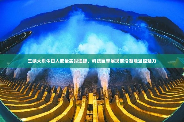 三峡大坝实时人流量监控,科技巨擘展现智能监控力量