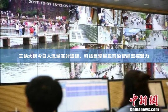 三峡大坝实时人流量监控,科技巨擘展现智能监控力量
