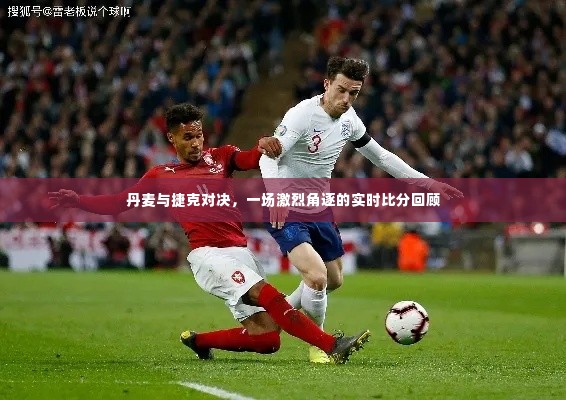 丹麦与捷克对决,实时比分回顾的激烈角逐