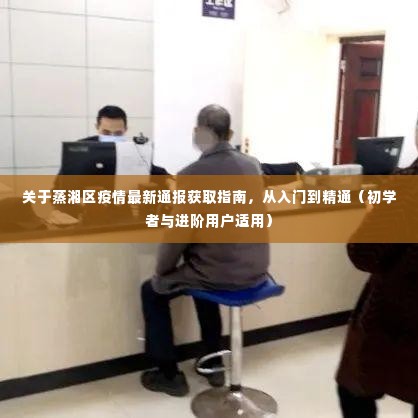 蒸湘区疫情最新通报获取指南,从入门到精通(适用于初学者与进阶用户)