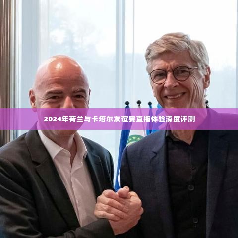 荷兰与卡塔尔友谊赛直播深度体验评测,2024年赛场上的视觉盛宴