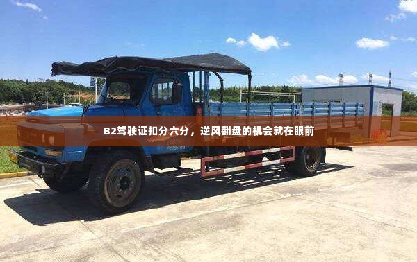 B2驾驶证扣分六分,逆风翻盘的机会来了