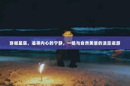 穿越星辰,心灵与自然美景的浪漫遨游之旅