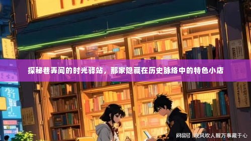 时光驿站揭秘,巷弄中的历史特色小店探秘之旅